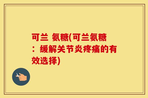 可兰 氨糖(可兰氨糖:缓解的有效选择) 可兰 氨糖(可兰氨糖:缓解的有效选择)