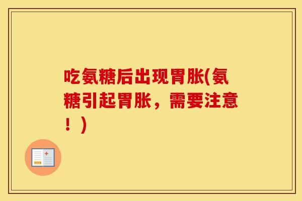 吃氨糖后出现胃胀(氨糖引起胃胀,需要注意!) 吃氨糖后出现胃胀(氨糖引起胃胀,需要注意!)