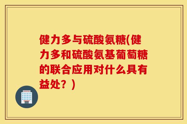 健力多与硫酸氨糖(健力多和硫酸氨基葡萄糖的联合应用对什么具有益处?) 健力多与硫酸氨糖(健力多和硫酸氨基葡萄糖的联合应用对什么具有益处?)