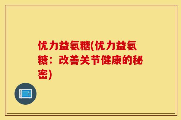 优力益氨糖(优力益氨糖:改善关节健康的秘密) 优力益氨糖(优力益氨糖:改善关节健康的秘密)