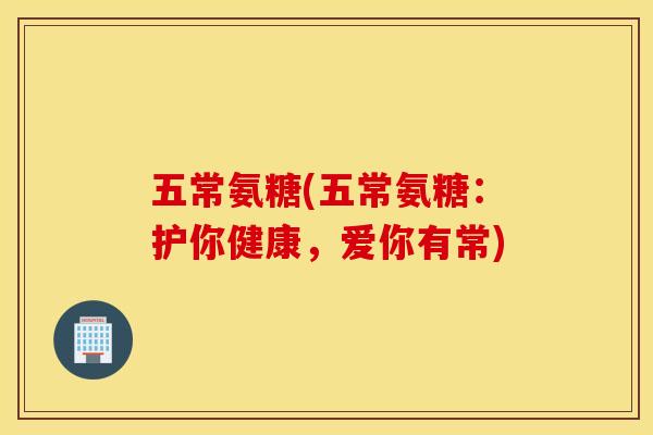 五常氨糖(五常氨糖:护你健康,爱你有常) 五常氨糖(五常氨糖:护你健康,爱你有常)