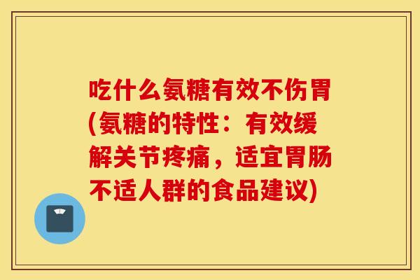 吃什么氨糖有效不伤胃(氨糖的特性:有效缓解关节,适宜不适人群的食品建议) 吃什么氨糖有效不伤胃(氨糖的特性:有效缓解关节,适宜不适人群的食品建议)