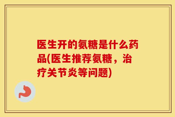 医生开的氨糖是什么药品(医生推荐氨糖，等问题)
