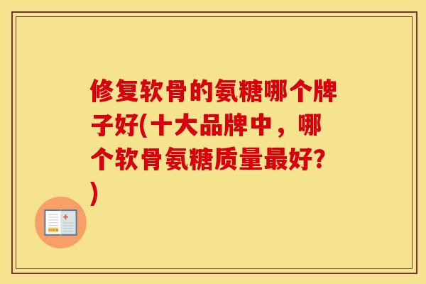修复软骨的氨糖哪个牌子好(十大品牌中，哪个软骨氨糖质量好？)