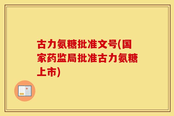 古力氨糖批准文号(国家药监局批准古力氨糖上市) 古力氨糖批准文号(国家药监局批准古力氨糖上市)
