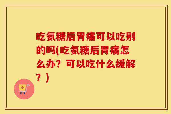 吃氨糖后胃痛可以吃别的吗(吃氨糖后胃痛怎么办?可以吃什么缓解?) 吃氨糖后胃痛可以吃别的吗(吃氨糖后胃痛怎么办?可以吃什么缓解?)
