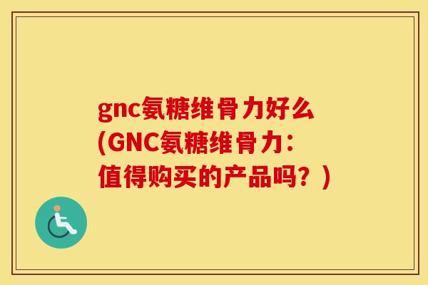 gnc氨糖维骨力好么(GNC氨糖维骨力:值得购买的产品吗?) gnc氨糖维骨力好么(GNC氨糖维骨力:值得购买的产品吗?)