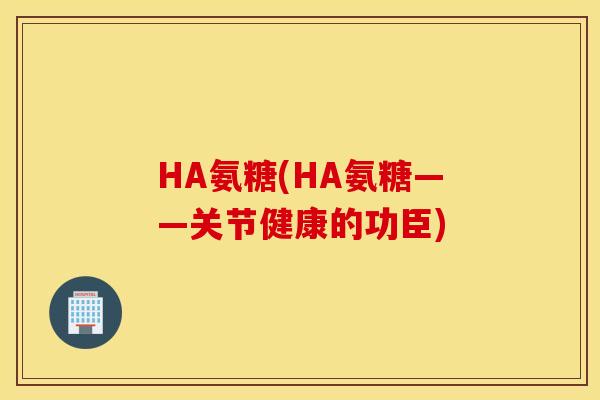 HA氨糖(HA氨糖——关节健康的功臣) HA氨糖(HA氨糖——关节健康的功臣)