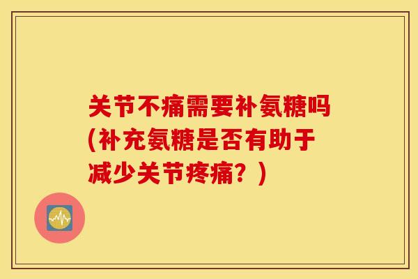 关节不痛需要补氨糖吗(补充氨糖是否有助于减少关节?) 关节不痛需要补氨糖吗(补充氨糖是否有助于减少关节?)