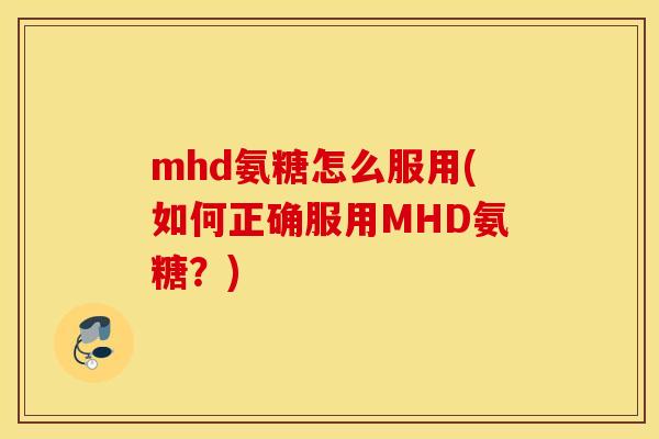 mhd氨糖怎么服用(如何正确服用MHD氨糖?) mhd氨糖怎么服用(如何正确服用MHD氨糖?)