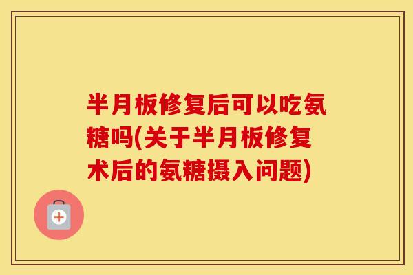 修复后可以吃氨糖吗(关于修复术后的氨糖摄入问题) 修复后可以吃氨糖吗(关于修复术后的氨糖摄入问题)