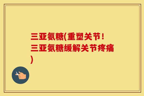 三亚氨糖(重塑关节！三亚氨糖缓解关节)