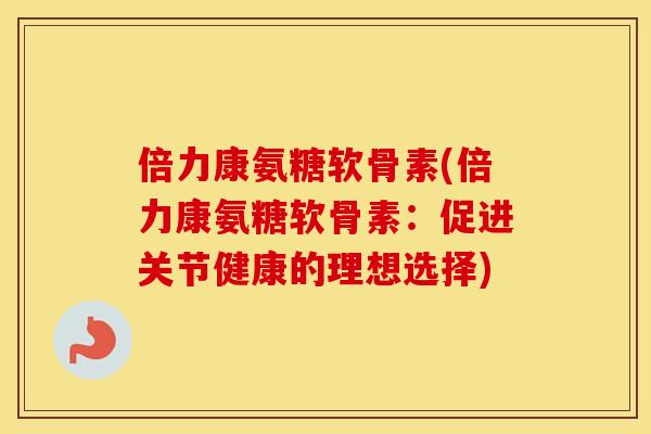 倍力康氨糖软骨素(倍力康氨糖软骨素:促进关节健康的理想选择) 倍力康氨糖软骨素(倍力康氨糖软骨素:促进关节健康的理想选择)