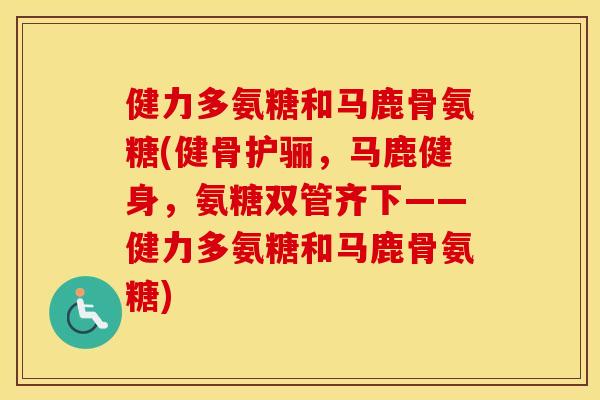 健力多氨糖和马鹿骨氨糖(健骨护骊,马鹿健身,氨糖双管齐下——健力多氨糖和马鹿骨氨糖) 健力多氨糖和马鹿骨氨糖(健骨护骊,马鹿健身,氨糖双管齐下——健力多氨糖和马鹿骨氨糖)