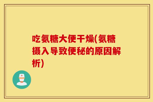吃氨糖大便干燥(氨糖摄入导致的原因解析) 吃氨糖大便干燥(氨糖摄入导致的原因解析)