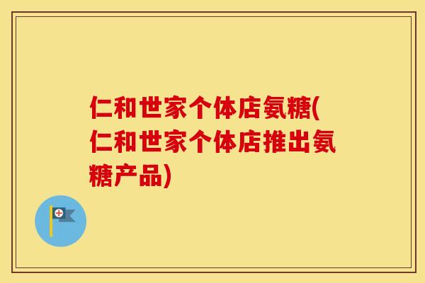 仁和世家个体店氨糖(仁和世家个体店推出氨糖产品)