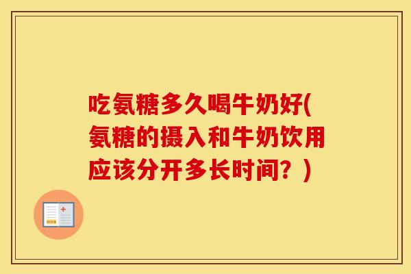 吃氨糖多久喝牛奶好(氨糖的摄入和牛奶饮用应该分开多长时间?) 吃氨糖多久喝牛奶好(氨糖的摄入和牛奶饮用应该分开多长时间?)