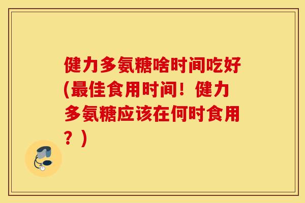 健力多氨糖啥时间吃好(佳食用时间！健力多氨糖应该在何时食用？)