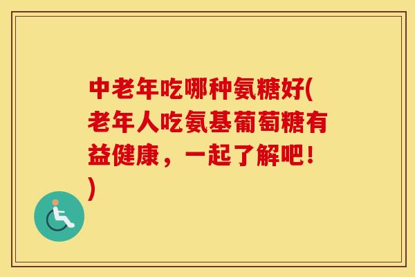 中老年吃哪种氨糖好(老年人吃氨基葡萄糖有益健康,一起了解吧!) 中老年吃哪种氨糖好(老年人吃氨基葡萄糖有益健康,一起了解吧!)