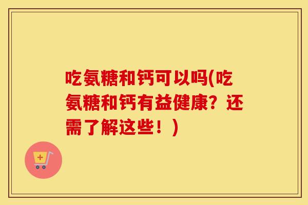 吃氨糖和钙可以吗(吃氨糖和钙有益健康?还需了解这些!) 吃氨糖和钙可以吗(吃氨糖和钙有益健康?还需了解这些!)