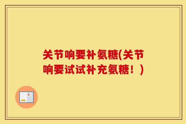 关节响要补氨糖(关节响要试试补充氨糖!) 关节响要补氨糖(关节响要试试补充氨糖!)