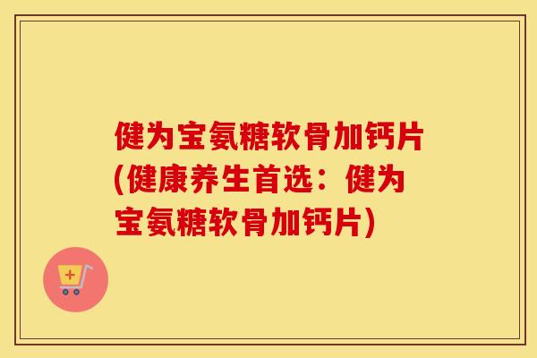 健为宝氨糖软骨加钙片(健康养生首选:健为宝氨糖软骨加钙片) 健为宝氨糖软骨加钙片(健康养生首选:健为宝氨糖软骨加钙片)