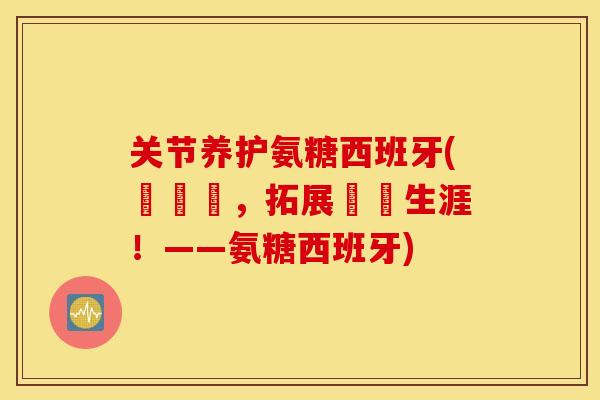 关节养护氨糖西班牙(護關節,拓展運動生涯!——氨糖西班牙) 关节养护氨糖西班牙(護關節,拓展運動生涯!——氨糖西班牙)