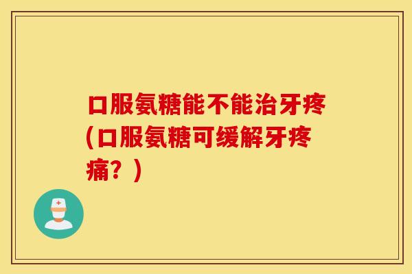 口服氨糖能不能牙疼(口服氨糖可缓解牙?) 口服氨糖能不能牙疼(口服氨糖可缓解牙?)