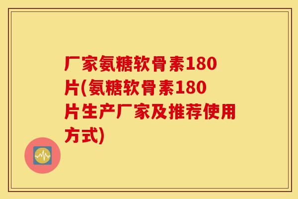 厂家氨糖软骨素180片(氨糖软骨素180片生产厂家及推荐使用方式)