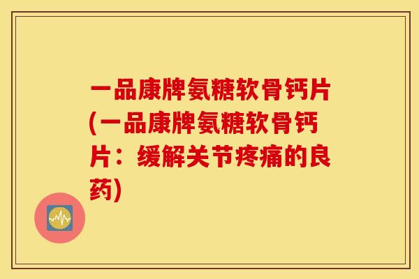一品康牌氨糖软骨钙片(一品康牌氨糖软骨钙片:缓解关节的良药) 一品康牌氨糖软骨钙片(一品康牌氨糖软骨钙片:缓解关节的良药)
