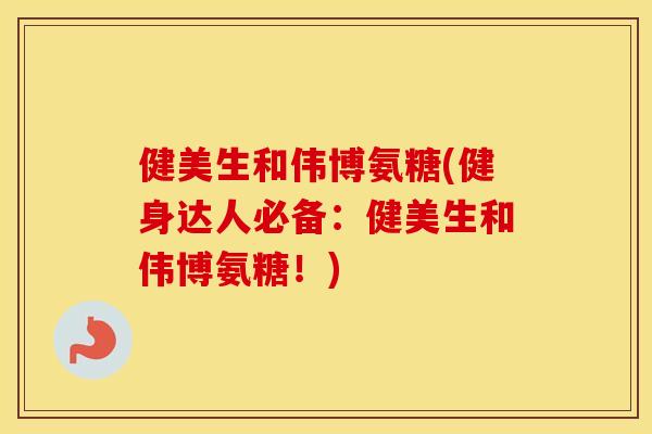 健美生和伟博氨糖(健身达人必备:健美生和伟博氨糖!) 健美生和伟博氨糖(健身达人必备:健美生和伟博氨糖!)