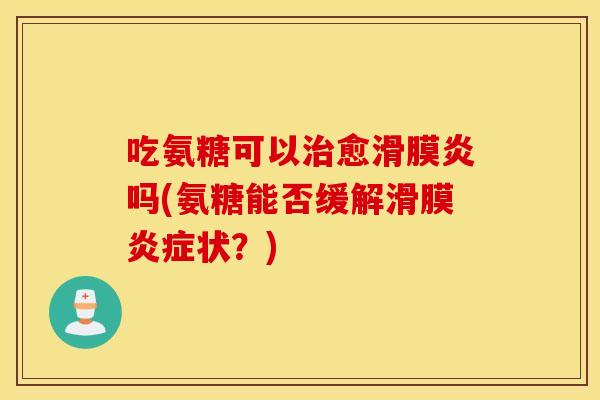 吃氨糖可以愈吗(氨糖能否缓解滑膜状?) 吃氨糖可以愈吗(氨糖能否缓解滑膜状?)