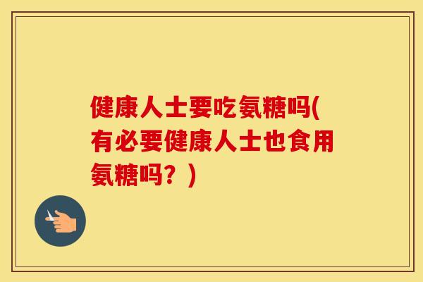 健康人士要吃氨糖吗(有必要健康人士也食用氨糖吗?) 健康人士要吃氨糖吗(有必要健康人士也食用氨糖吗?)