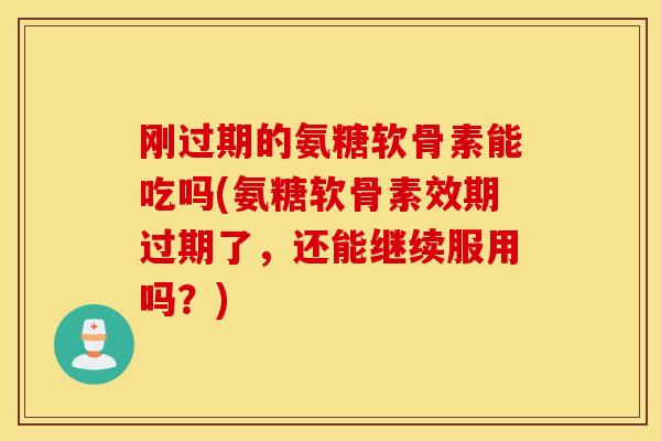 刚过期的氨糖软骨素能吃吗(氨糖软骨素效期过期了，还能继续服用吗？)
