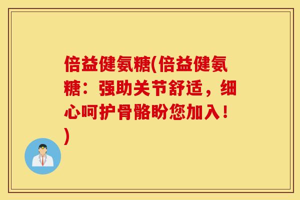 倍益健氨糖(倍益健氨糖:强助关节舒适,细心呵护骨骼盼您加入!) 倍益健氨糖(倍益健氨糖:强助关节舒适,细心呵护骨骼盼您加入!)