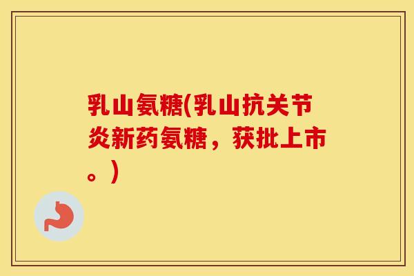 乳山氨糖(乳山抗新药氨糖，获批上市。)