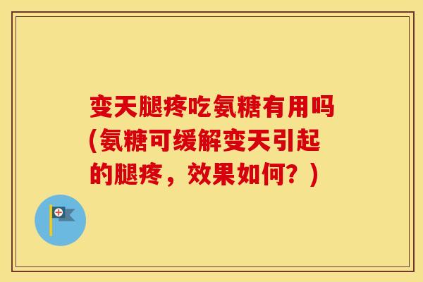 变天腿疼吃氨糖有用吗(氨糖可缓解变天引起的腿疼，效果如何？)