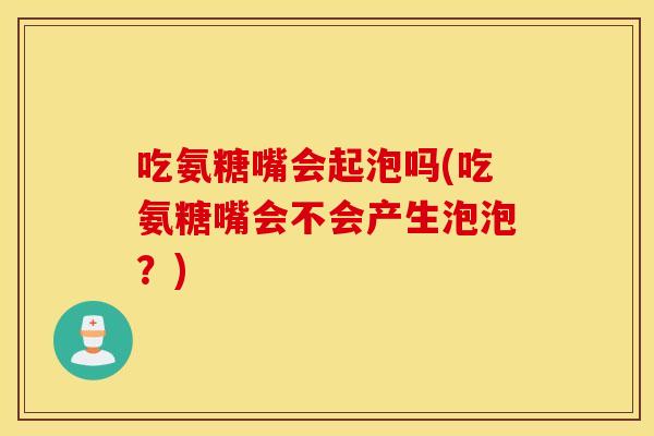 吃氨糖嘴会起泡吗(吃氨糖嘴会不会产生泡泡？)