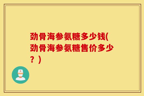 劲骨海参氨糖多少钱(劲骨海参氨糖售价多少?) 劲骨海参氨糖多少钱(劲骨海参氨糖售价多少?)