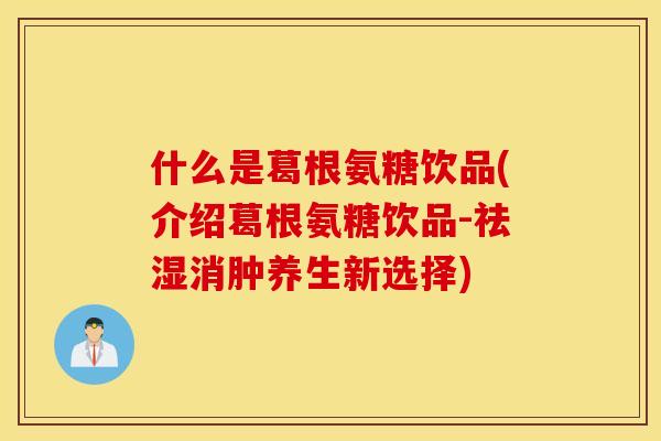 什么是葛根氨糖饮品(介绍葛根氨糖饮品-祛湿消肿养生新选择) 什么是葛根氨糖饮品(介绍葛根氨糖饮品-祛湿消肿养生新选择)