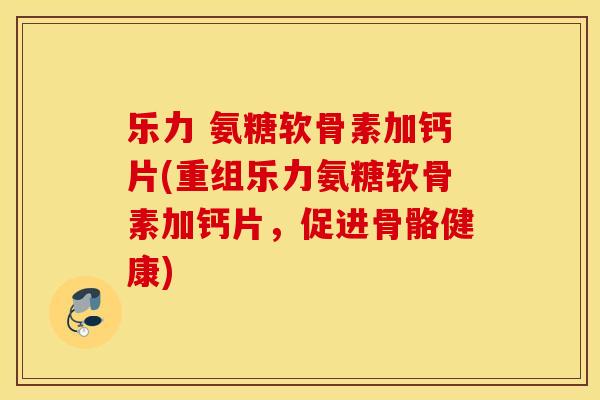 乐力 氨糖软骨素加钙片(重组乐力氨糖软骨素加钙片，促进骨骼健康)