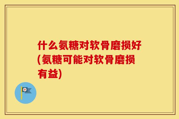 什么氨糖对软骨磨损好(氨糖可能对软骨磨损有益) 什么氨糖对软骨磨损好(氨糖可能对软骨磨损有益)
