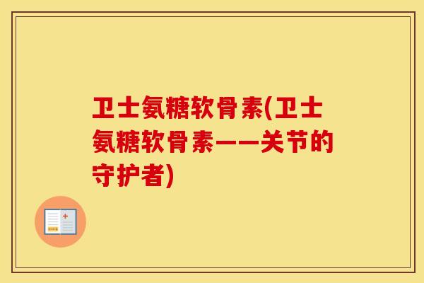 卫士氨糖软骨素(卫士氨糖软骨素——关节的守护者) 卫士氨糖软骨素(卫士氨糖软骨素——关节的守护者)