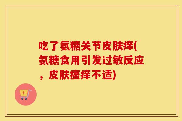 吃了氨糖关节痒(氨糖食用引发反应,不适) 吃了氨糖关节痒(氨糖食用引发反应,不适)