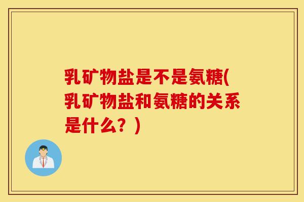 乳矿物盐是不是氨糖(乳矿物盐和氨糖的关系是什么?) 乳矿物盐是不是氨糖(乳矿物盐和氨糖的关系是什么?)