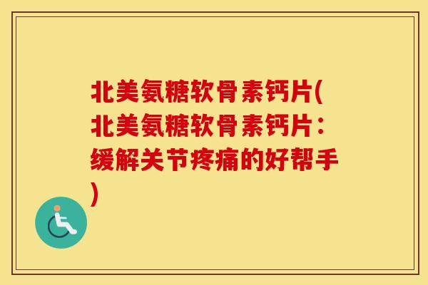 北美氨糖软骨素钙片(北美氨糖软骨素钙片：缓解关节的好帮手)