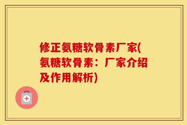 修正氨糖软骨素厂家(氨糖软骨素：厂家介绍及作用解析)