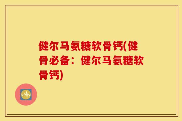 健尔马氨糖软骨钙(健骨必备:健尔马氨糖软骨钙) 健尔马氨糖软骨钙(健骨必备:健尔马氨糖软骨钙)