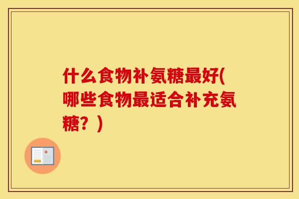 什么食物补氨糖好(哪些食物适合补充氨糖?) 什么食物补氨糖好(哪些食物适合补充氨糖?)