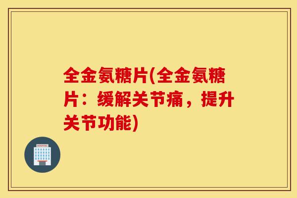 全金氨糖片(全金氨糖片:缓解关节痛,提升关节功能) 全金氨糖片(全金氨糖片:缓解关节痛,提升关节功能)